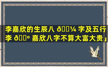 李嘉欣的生辰八 🌼 字及五行「李 🌺 嘉欣八字不算大富大贵」